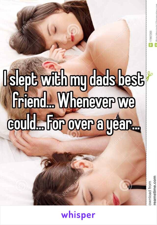 I slept with my dads best friend... Whenever we could... For over a year... 