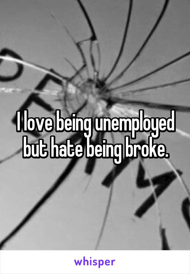 I love being unemployed but hate being broke.