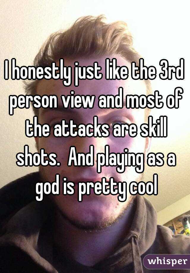 I honestly just like the 3rd person view and most of the attacks are skill shots.  And playing as a god is pretty cool