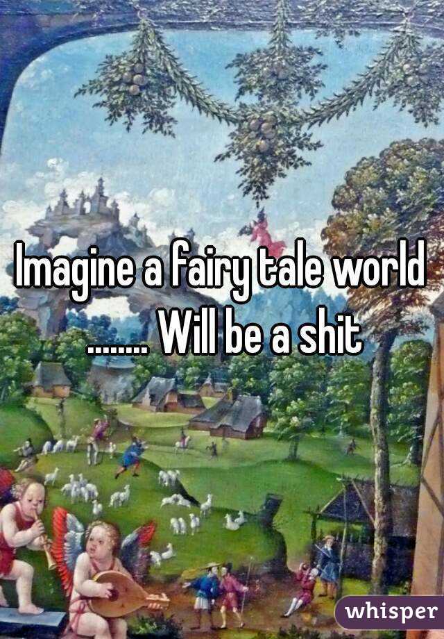 Imagine a fairy tale world ........ Will be a shit
