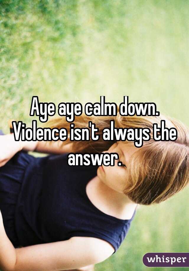 Aye aye calm down. Violence isn't always the answer.
