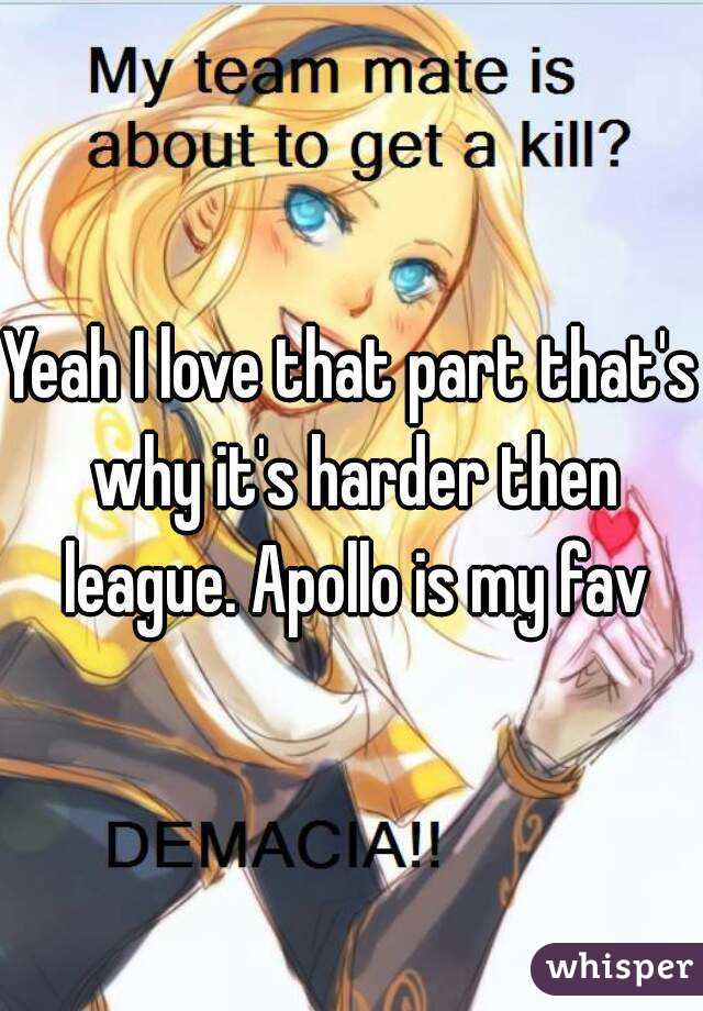 Yeah I love that part that's why it's harder then league. Apollo is my fav