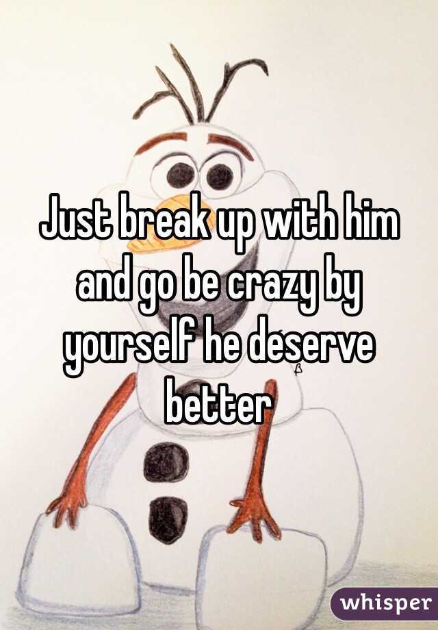 Just break up with him and go be crazy by yourself he deserve better