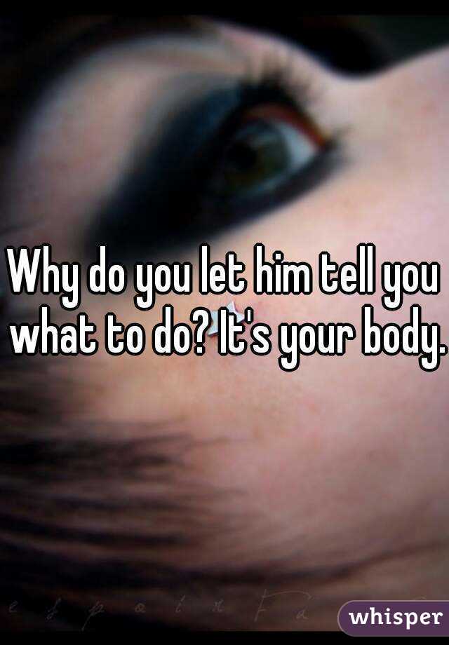 Why do you let him tell you what to do? It's your body.