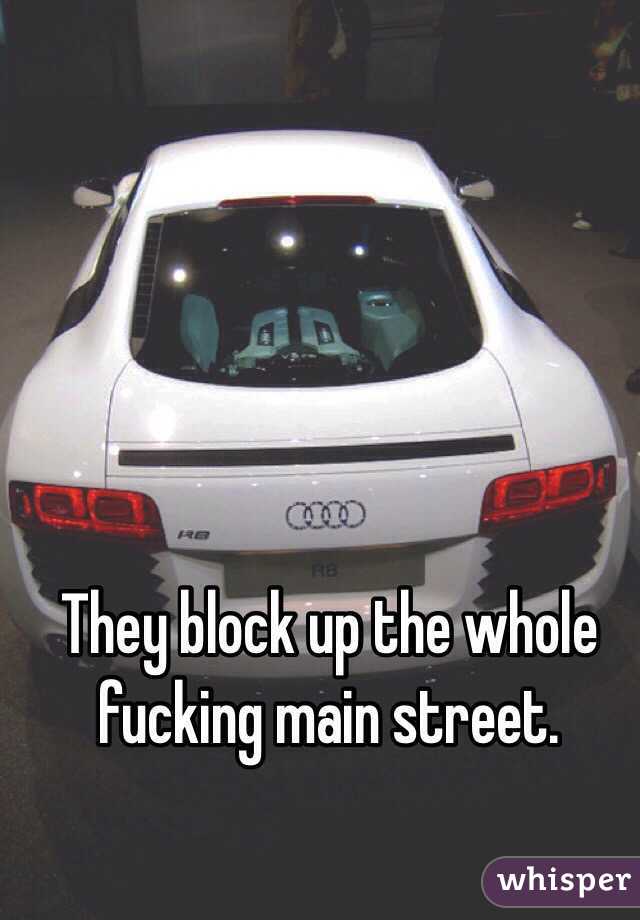 They block up the whole fucking main street.