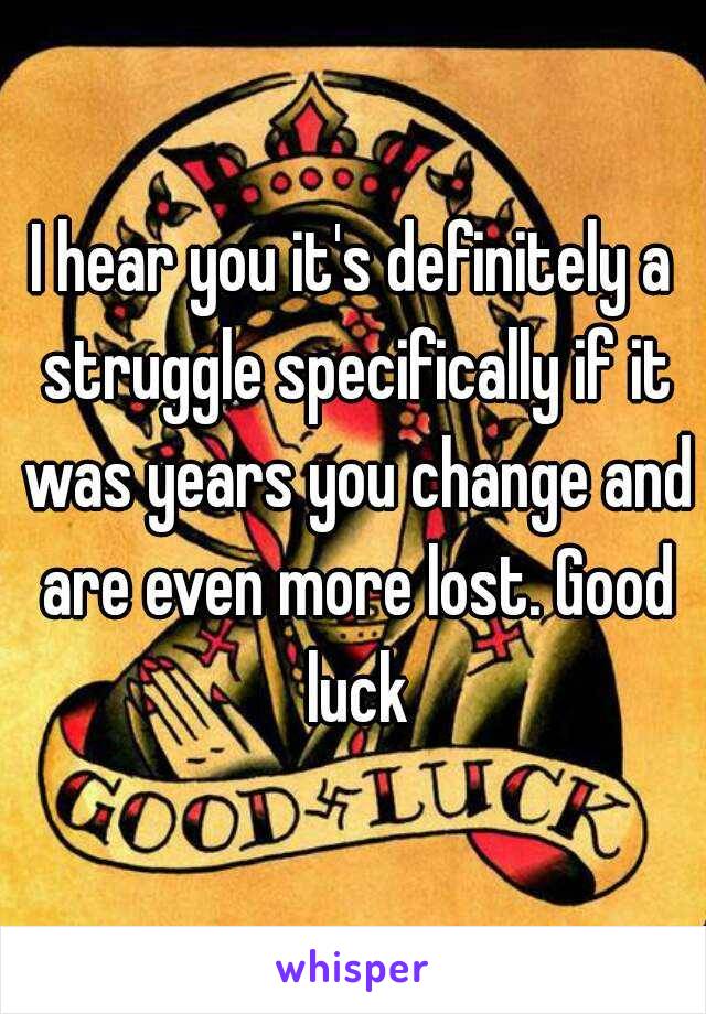 I hear you it's definitely a struggle specifically if it was years you change and are even more lost. Good luck