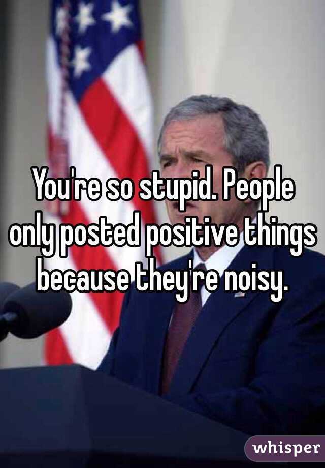 You're so stupid. People only posted positive things because they're noisy. 