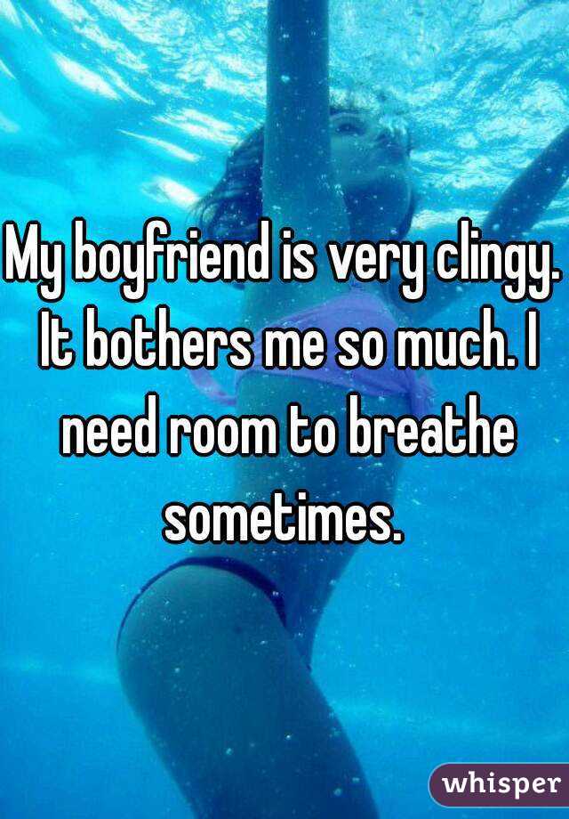 My boyfriend is very clingy. It bothers me so much. I need room to breathe sometimes. 