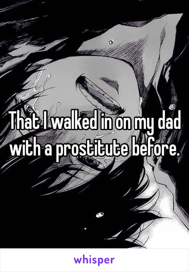 That I walked in on my dad with a prostitute before.