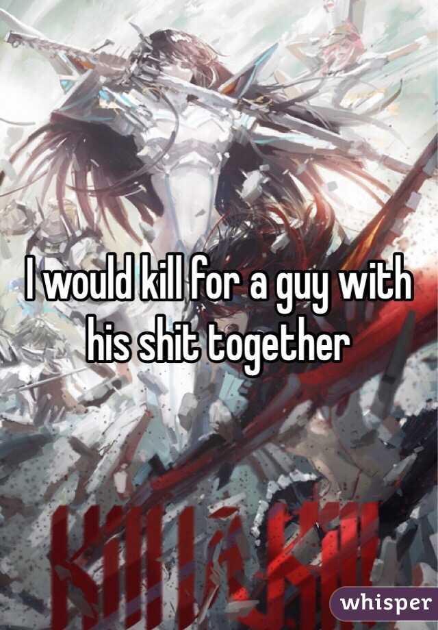 I would kill for a guy with his shit together
