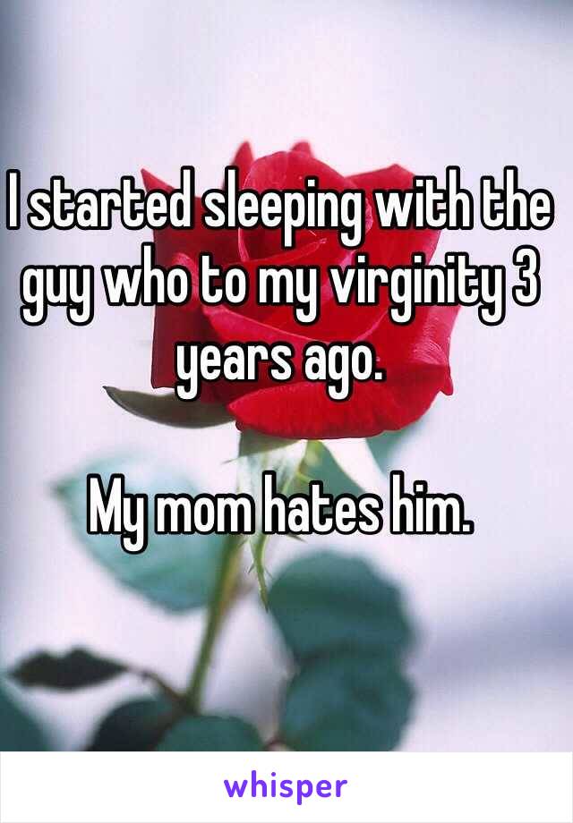 I started sleeping with the guy who to my virginity 3 years ago. 

My mom hates him. 