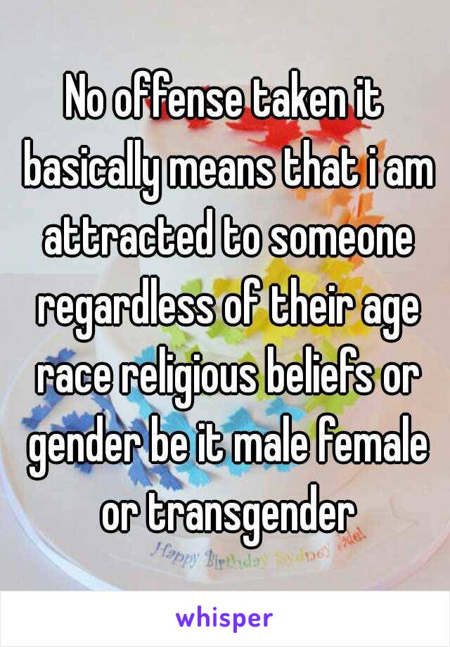 No offense taken it basically means that i am attracted to someone regardless of their age race religious beliefs or gender be it male female or transgender