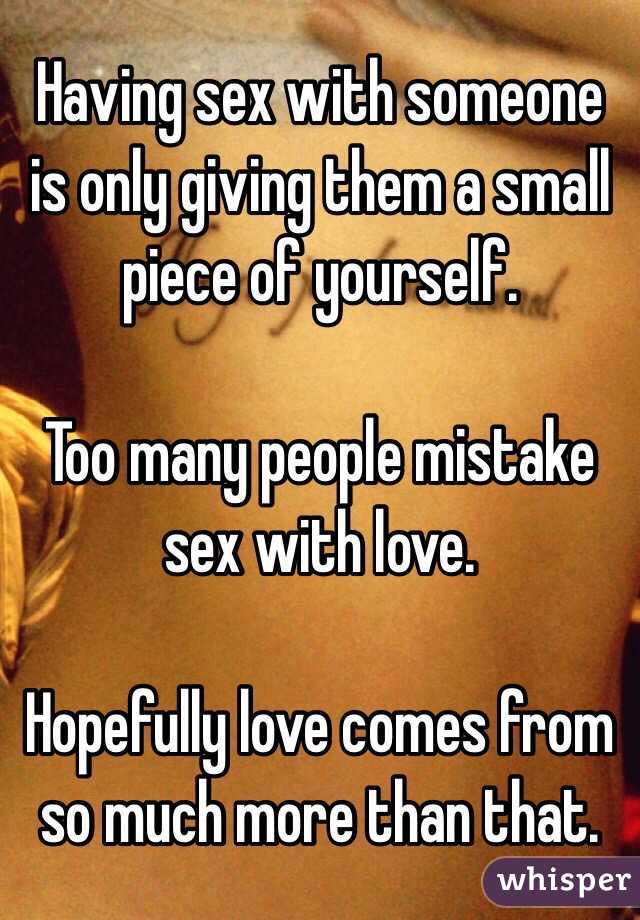 Having sex with someone is only giving them a small piece of yourself.

Too many people mistake sex with love. 

Hopefully love comes from so much more than that. 