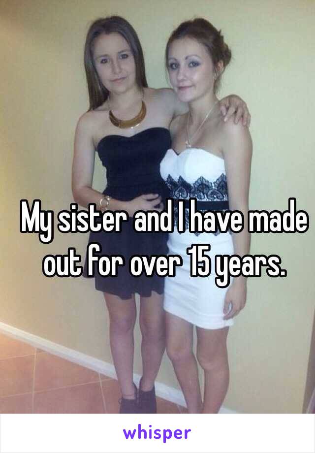 My sister and I have made out for over 15 years. 