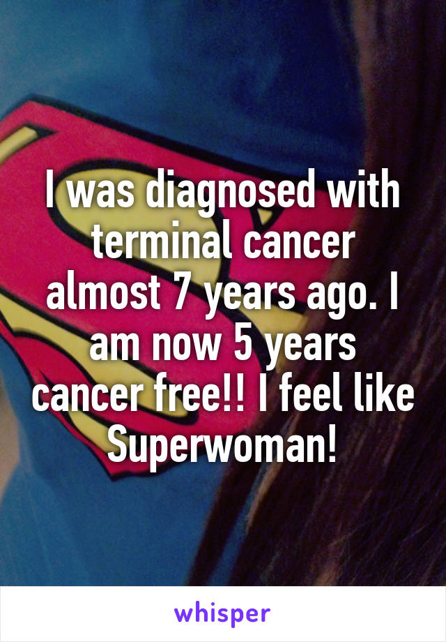 I was diagnosed with terminal cancer almost 7 years ago. I am now 5 years cancer free!! I feel like Superwoman!