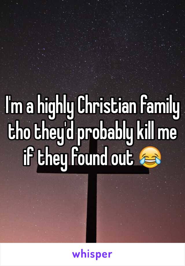 I'm a highly Christian family tho they'd probably kill me if they found out 😂