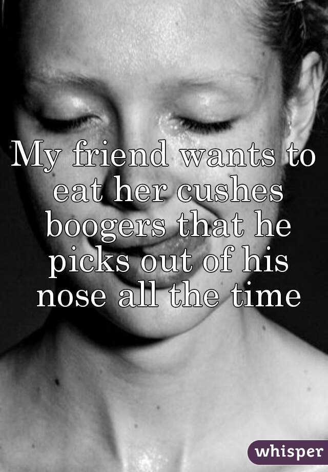 My friend wants to eat her cushes boogers that he picks out of his nose all the time