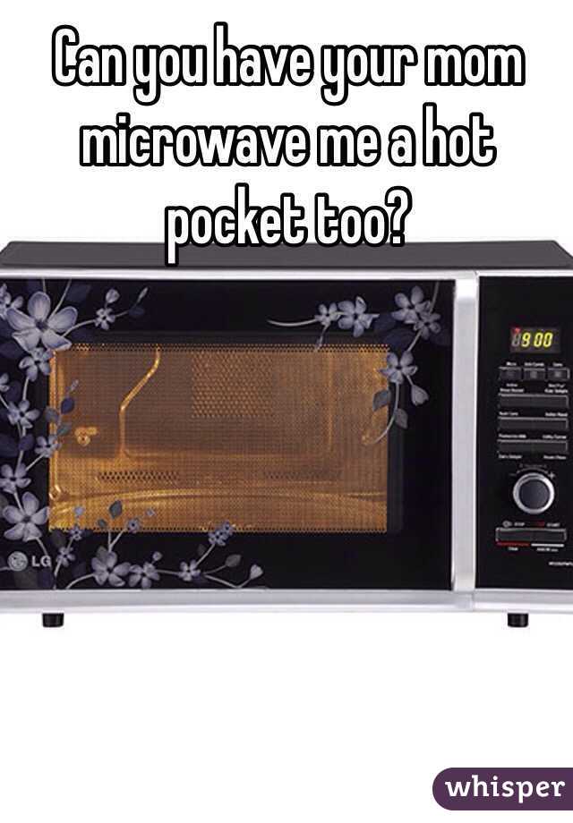 Can you have your mom microwave me a hot pocket too?