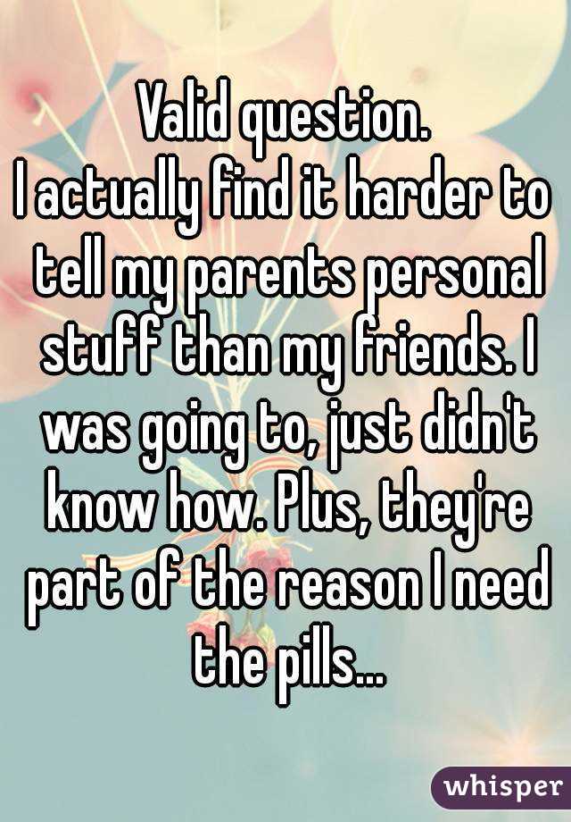 Valid question.
I actually find it harder to tell my parents personal stuff than my friends. I was going to, just didn't know how. Plus, they're part of the reason I need the pills...