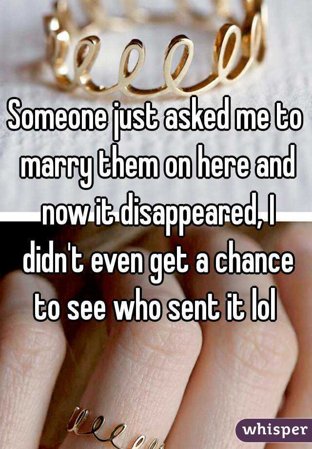 Someone just asked me to marry them on here and now it disappeared, I didn't even get a chance to see who sent it lol 