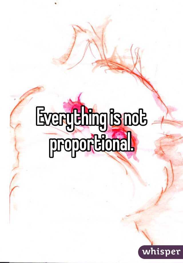 Everything is not proportional. 