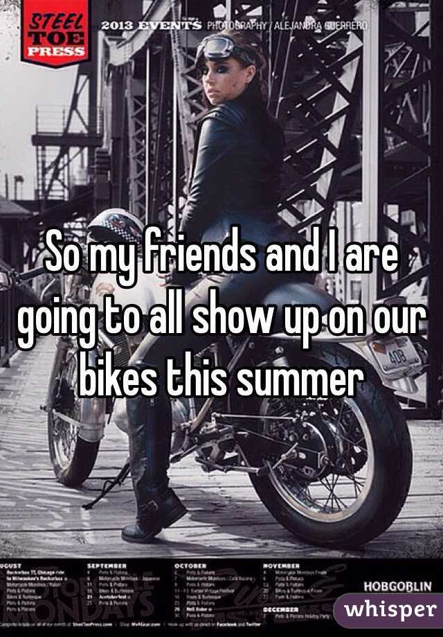 So my friends and I are going to all show up on our bikes this summer