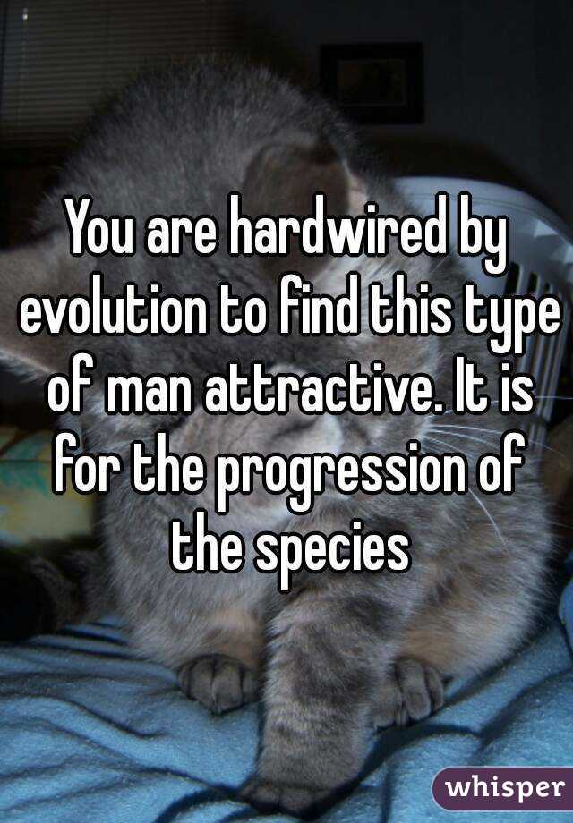 You are hardwired by evolution to find this type of man attractive. It is for the progression of the species