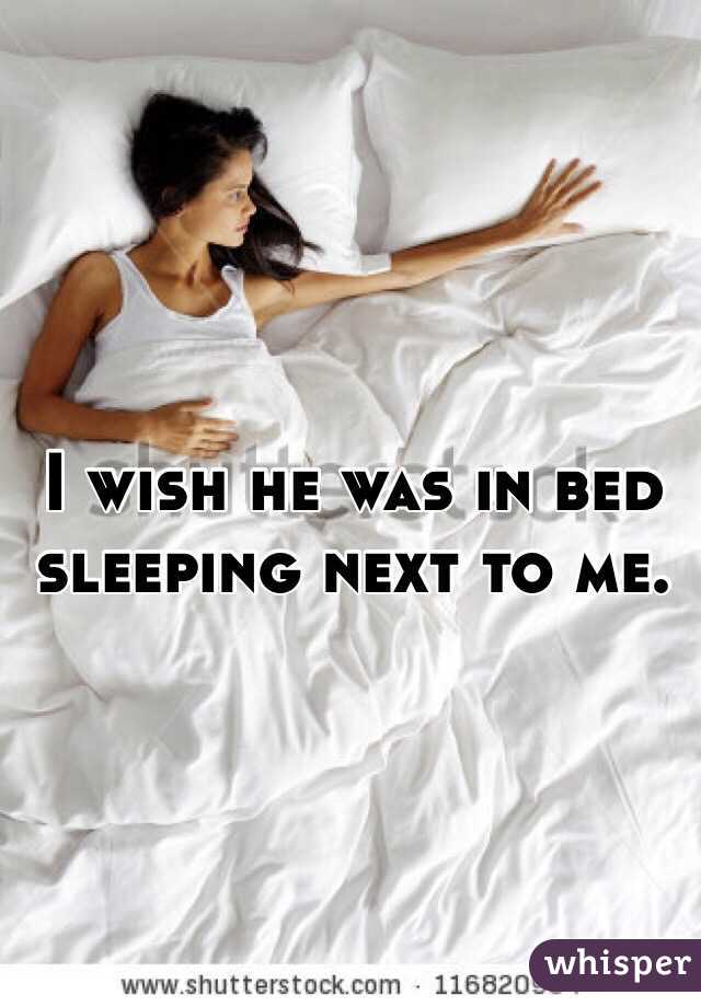 I wish he was in bed sleeping next to me.