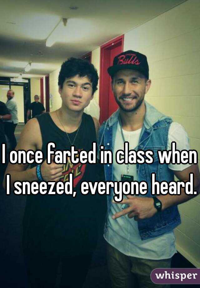 I once farted in class when I sneezed, everyone heard.