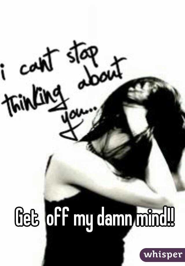 Get  off my damn mind!!