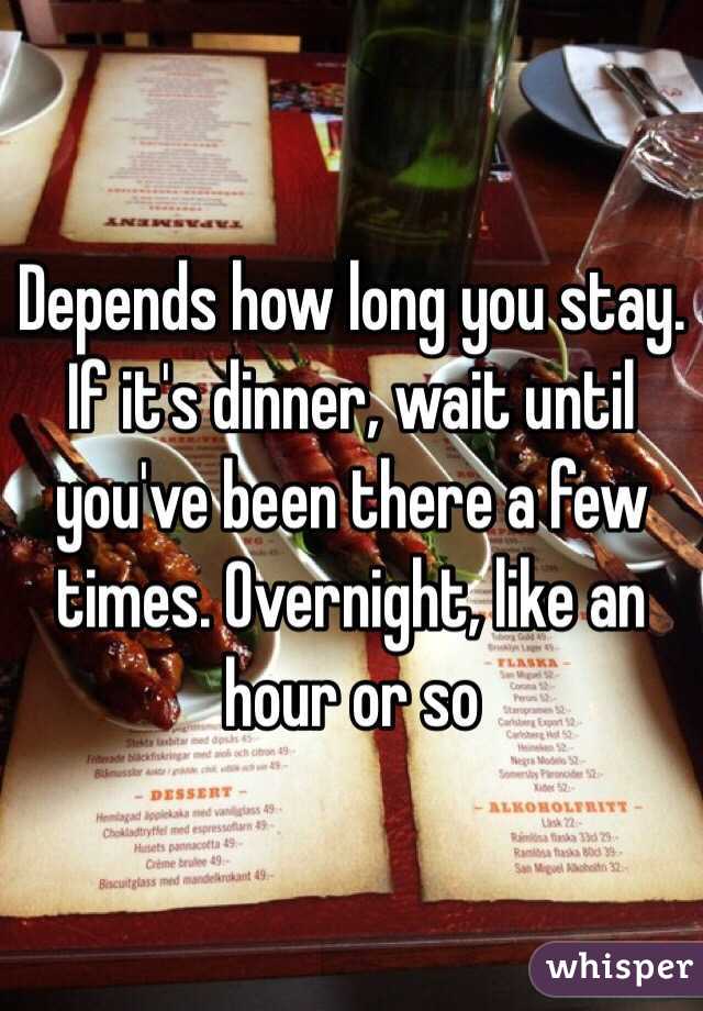 Depends how long you stay. If it's dinner, wait until you've been there a few times. Overnight, like an hour or so