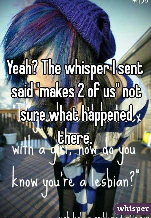 Yeah? The whisper I sent said "makes 2 of us" not sure what happened there. 
