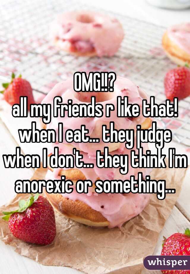 OMG!!?
all my friends r like that!
when I eat... they judge
when I don't... they think I'm anorexic or something...
