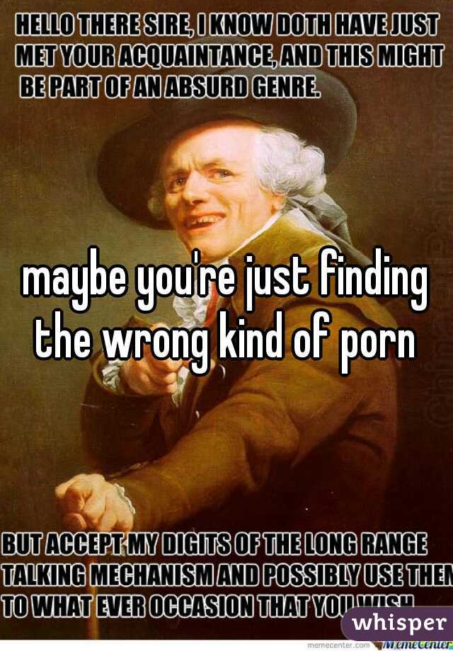 maybe you're just finding the wrong kind of porn 