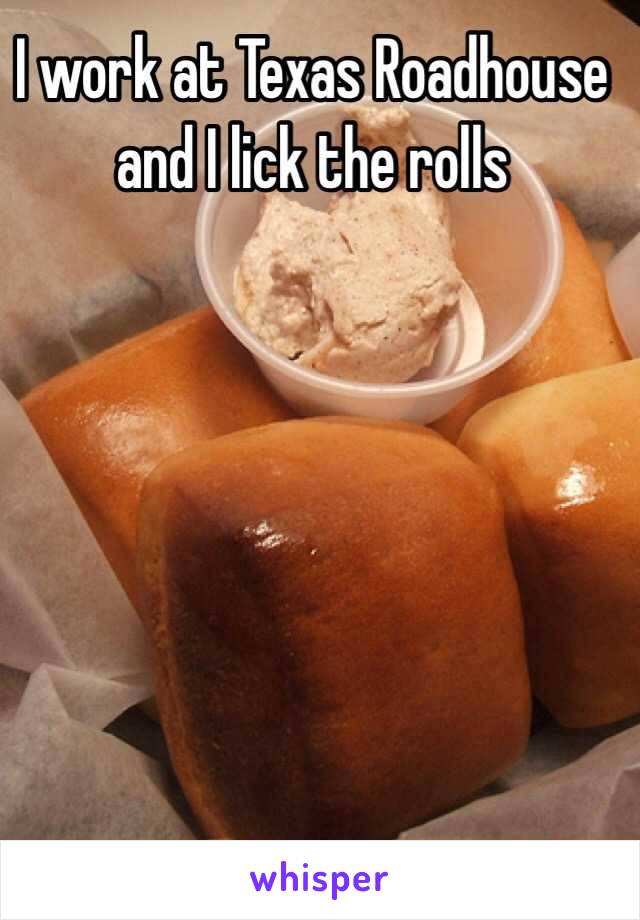 I work at Texas Roadhouse and I lick the rolls 