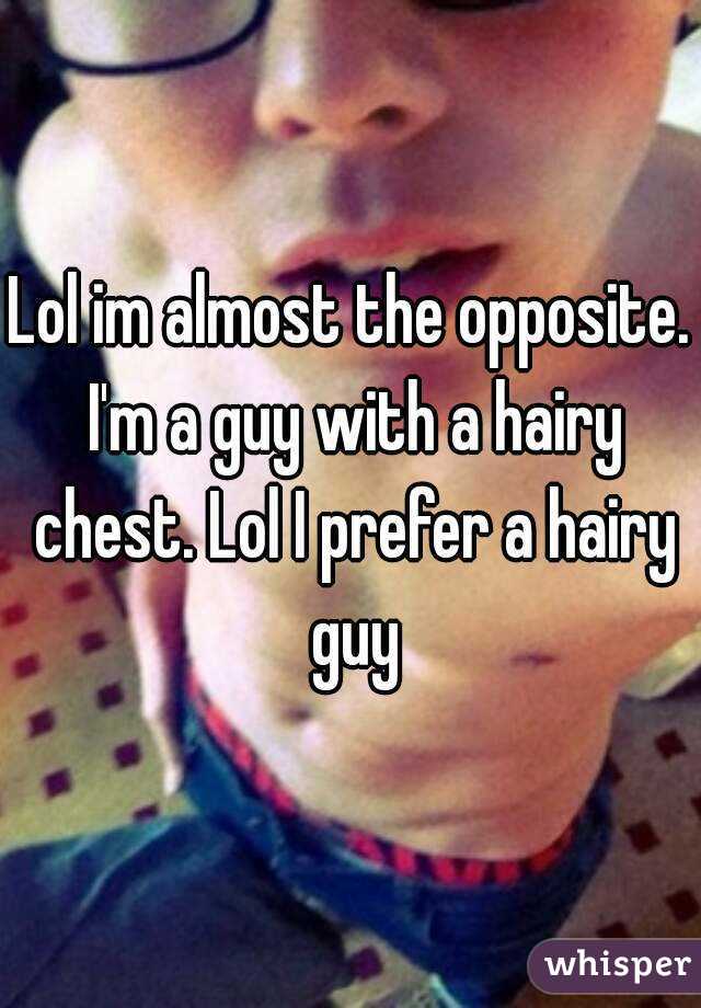 Lol im almost the opposite. I'm a guy with a hairy chest. Lol I prefer a hairy guy