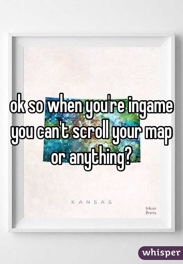 ok so when you're ingame you can't scroll your map or anything?