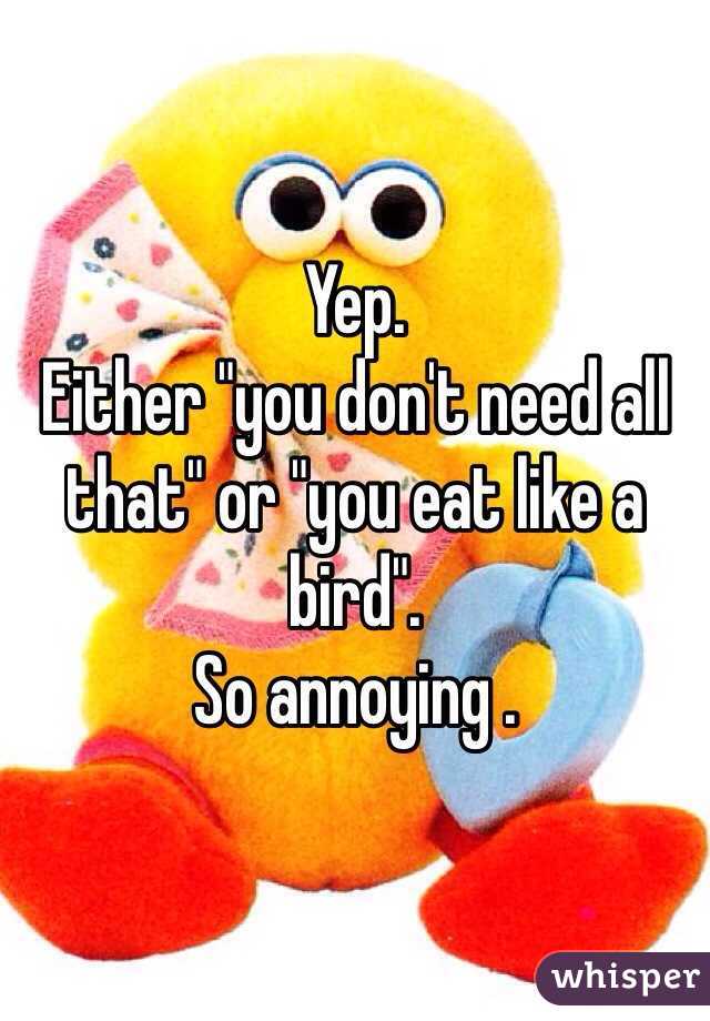 Yep.
Either "you don't need all that" or "you eat like a bird".
So annoying .