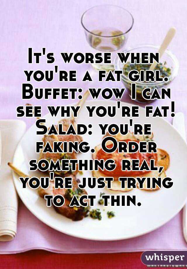 It's worse when you're a fat girl. Buffet: wow I can see why you're fat!
Salad: you're faking. Order something real, you're just trying to act thin. 