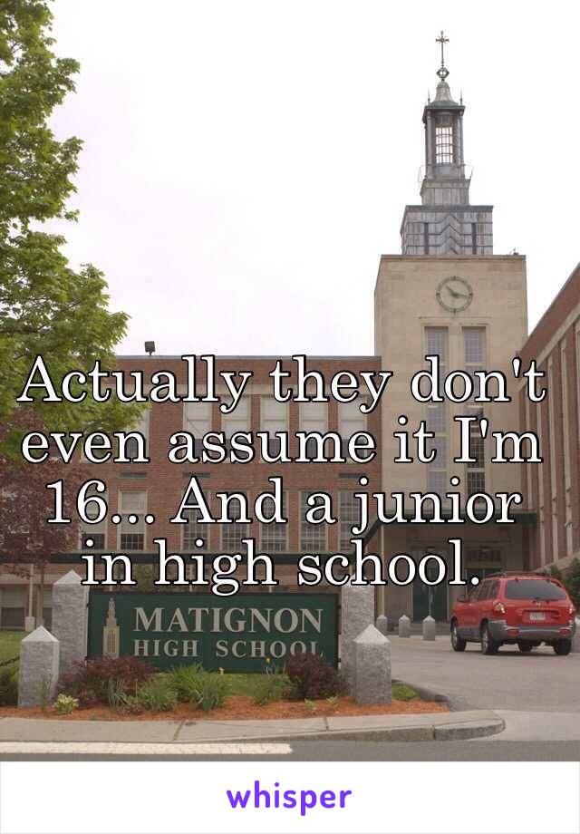 Actually they don't even assume it I'm 16... And a junior in high school.