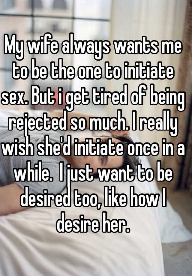 My wife always wants me to be the one to initiate sex. But i get tired of being rejected so much