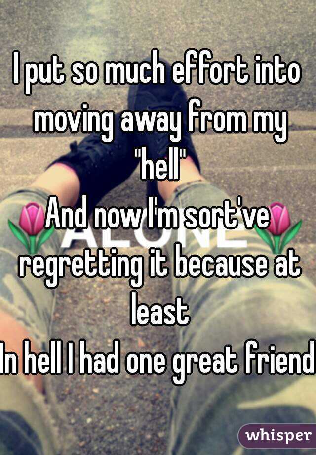 I put so much effort into moving away from my "hell"
And now I'm sort've regretting it because at least
In hell I had one great friend