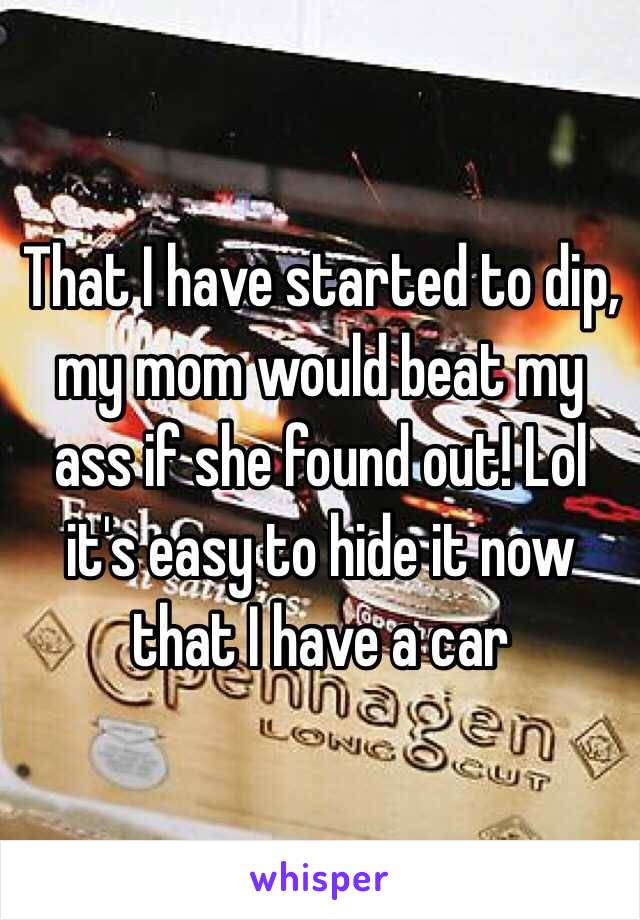 That I have started to dip, my mom would beat my ass if she found out! Lol it's easy to hide it now that I have a car