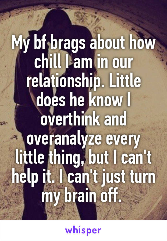 My bf brags about how chill I am in our relationship. Little does he know I overthink and overanalyze every little thing, but I can't help it. I can't just turn my brain off. 