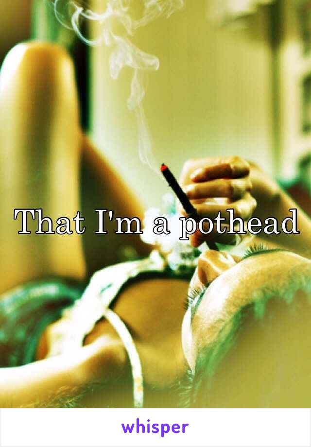 That I'm a pothead