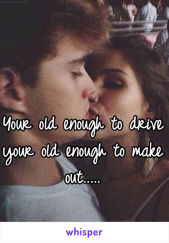 Your old enough to drive your old enough to make out.....