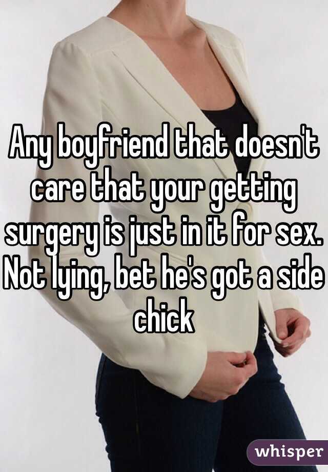 Any boyfriend that doesn't care that your getting surgery is just in it for sex. Not lying, bet he's got a side chick