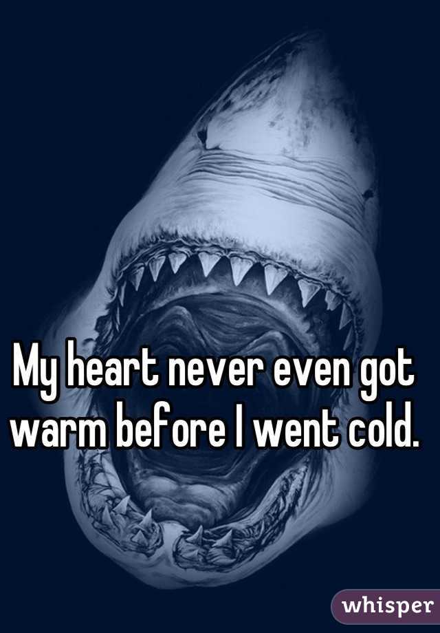 My heart never even got warm before I went cold.