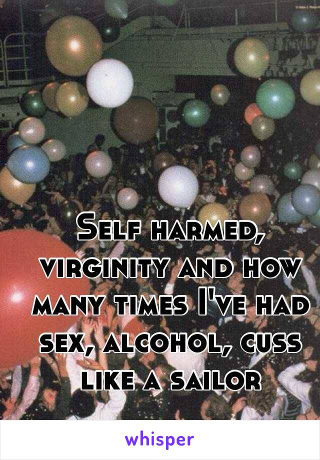 Self harmed, virginity and how many times I've had sex, alcohol, cuss like a sailor