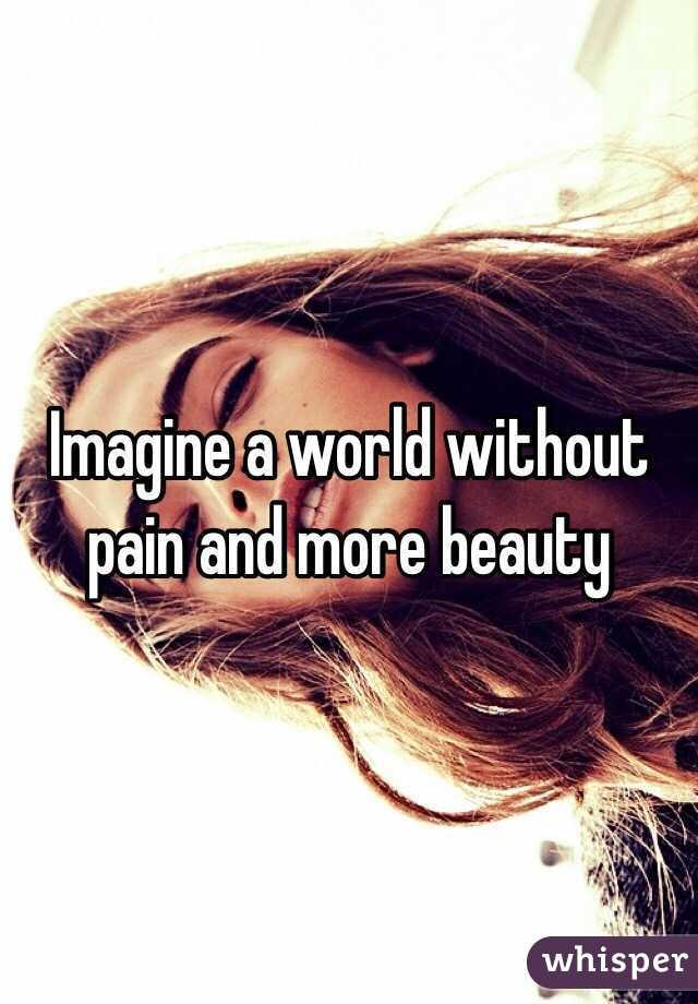 Imagine a world without pain and more beauty
